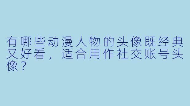 有哪些动漫人物的头像既经典又好看，适合用作社交账号头像？