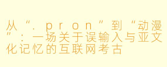 从“.pron”到“动漫”：一场关于误输入与亚文化记忆的互联网考古