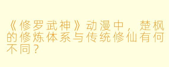 《修罗武神》动漫中，楚枫的修炼体系与传统修仙有何不同？