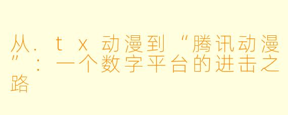 从.tx动漫到“腾讯动漫”:一个数字平台的进击之路
