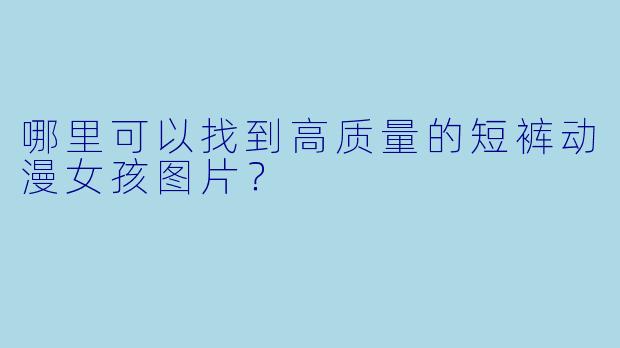 哪里可以找到高质量的短裤动漫女孩图片？