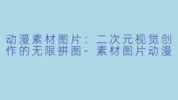 动漫素材图片：二次元视觉创作的无限拼图-素材图片动漫
