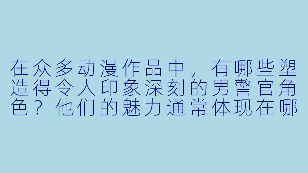 在众多动漫作品中，有哪些塑造得令人印象深刻的男警官角色？他们的魅力通常体现在哪些方面？