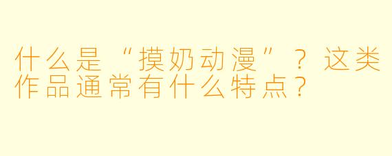 什么是“摸奶动漫”?这类作品通常有什么特点?