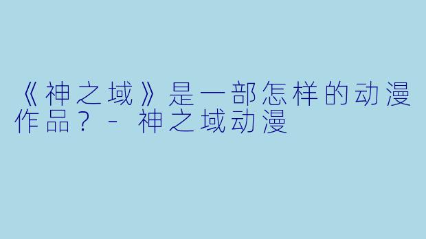 《神之域》是一部怎样的动漫作品?-神之域动漫
