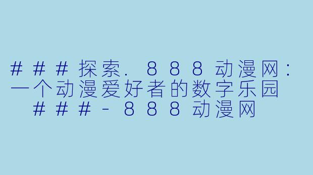 ###探索.888动漫网:一个动漫爱好者的数字乐园
###-888动漫网