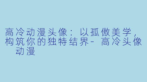 高冷动漫头像：以孤傲美学，构筑你的独特结界