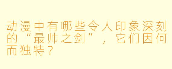 动漫中有哪些令人印象深刻的“最帅之剑”,它们因何而独特?