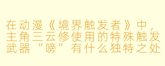 在动漫《境界触发者》中，主角三云修使用的特殊触发武器“嗙”有什么独特之处？