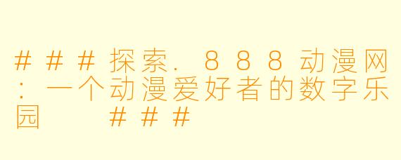 ###探索.888动漫网:一个动漫爱好者的数字乐园
###