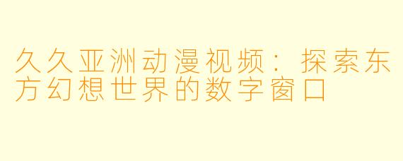 久久亚洲动漫视频:探索东方幻想世界的数字窗口