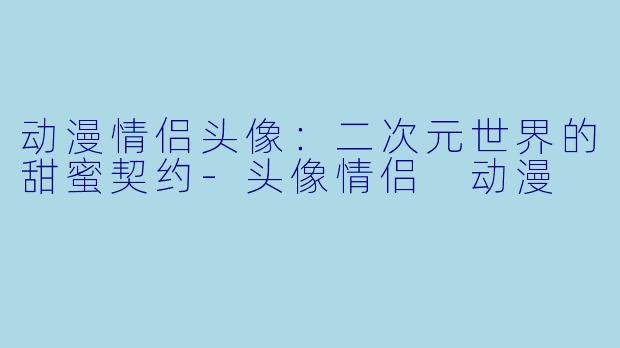 动漫情侣头像:二次元世界的甜蜜契约-头像情侣 动漫