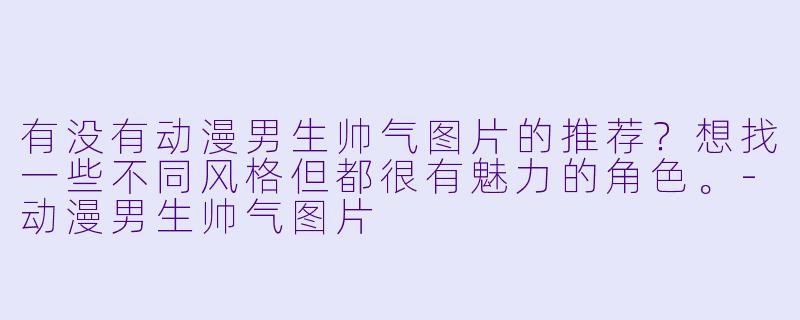 有没有动漫男生帅气图片的推荐?想找一些不同风格但都很有魅力的角色。-动漫男生帅气图片