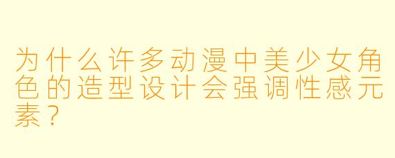 为什么许多动漫中美少女角色的造型设计会强调性感元素？