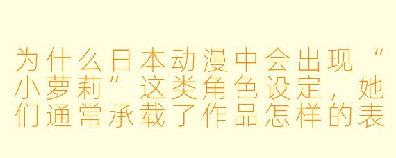 为什么日本动漫中会出现“小萝莉”这类角色设定，她们通常承载了作品怎样的表达意图？