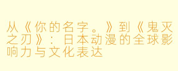 从《你的名字。》到《鬼灭之刃》：日本动漫的全球影响力与文化表达