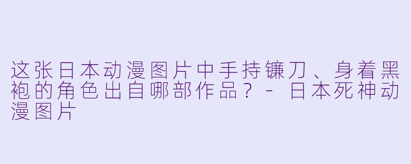 这张日本动漫图片中手持镰刀、身着黑袍的角色出自哪部作品？-日本死神动漫图片