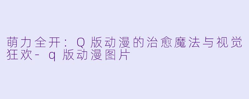 萌力全开:Q版动漫的治愈魔法与视觉狂欢-q版动漫图片