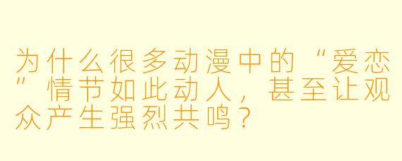 为什么很多动漫中的“爱恋”情节如此动人,甚至让观众产生强烈共鸣?