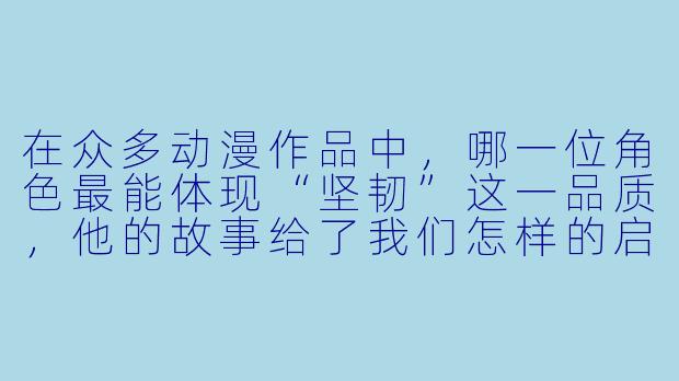 在众多动漫作品中，哪一位角色最能体现“坚韧”这一品质，他的故事给了我们怎样的启示？