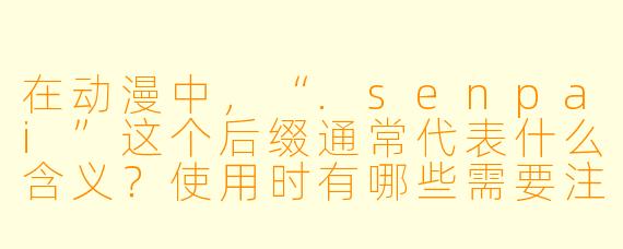 在动漫中,“.senpai”这个后缀通常代表什么含义?使用时有哪些需要注意的文化细节?