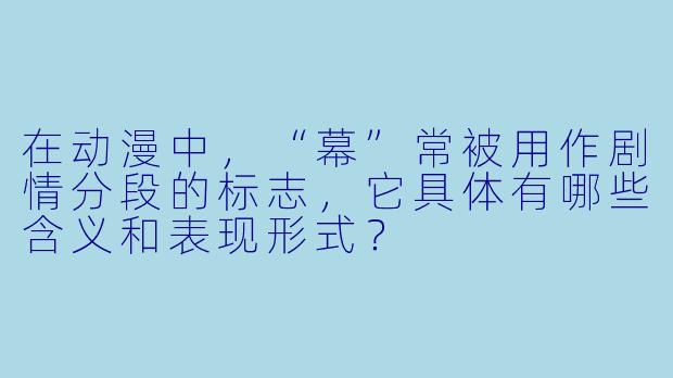 在动漫中,“幕”常被用作剧情分段的标志,它具体有哪些含义和表现形式?