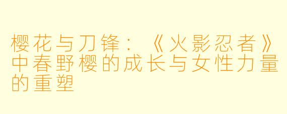 樱花与刀锋：《火影忍者》中春野樱的成长与女性力量的重塑