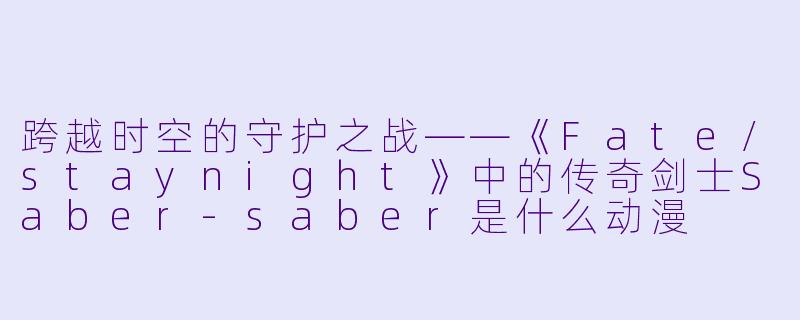 跨越时空的守护之战——《Fate/staynight》中的传奇剑士Saber-saber是什么动漫