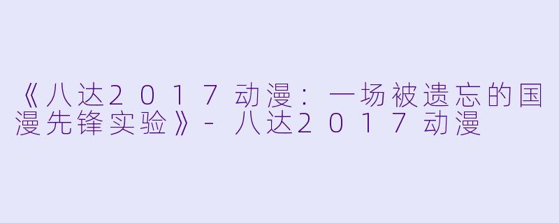 《八达2017动漫:一场被遗忘的国漫先锋实验》-八达2017动漫