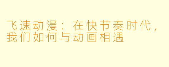 飞速动漫：在快节奏时代，我们如何与动画相遇