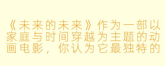 《未来的未来》作为一部以家庭与时间穿越为主题的动画电影，你认为它最独特的情感表达是什么？
