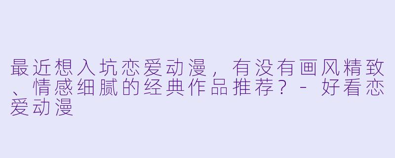 最近想入坑恋爱动漫,有没有画风精致、情感细腻的经典作品推荐?-好看恋爱动漫