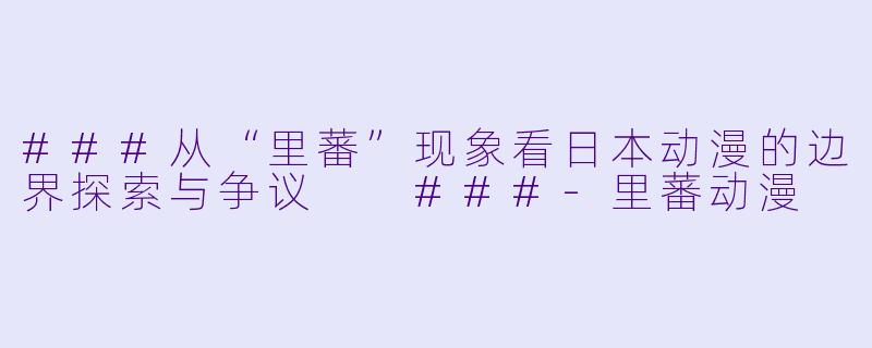 ###从“里蕃”现象看日本动漫的边界探索与争议

###-里蕃动漫
