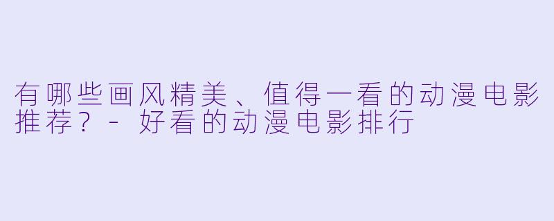 有哪些画风精美、值得一看的动漫电影推荐?-好看的动漫电影排行
