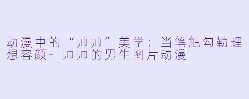 动漫中的“帅帅”美学:当笔触勾勒理想容颜-帅帅的男生图片动漫
