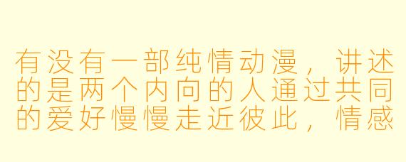 有没有一部纯情动漫，讲述的是两个内向的人通过共同的爱好慢慢走近彼此，情感细腻且没有复杂纠葛的？