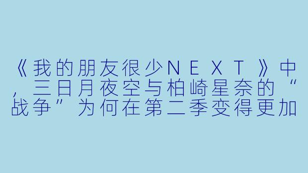 《我的朋友很少NEXT》中，三日月夜空与柏崎星奈的“战争”为何在第二季变得更加激烈和复杂？-我的朋友很少2 动漫