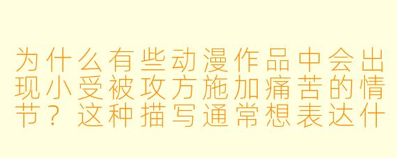 为什么有些动漫作品中会出现小受被攻方施加痛苦的情节？这种描写通常想表达什么？