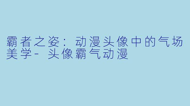 霸者之姿：动漫头像中的气场美学-头像霸气动漫