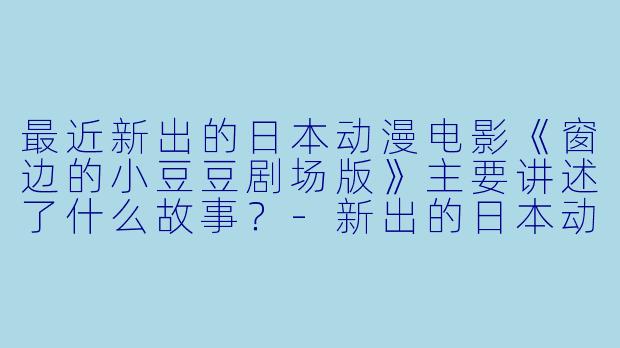 最近新出的日本动漫电影《窗边的小豆豆剧场版》主要讲述了什么故事？-新出的日本动漫电影