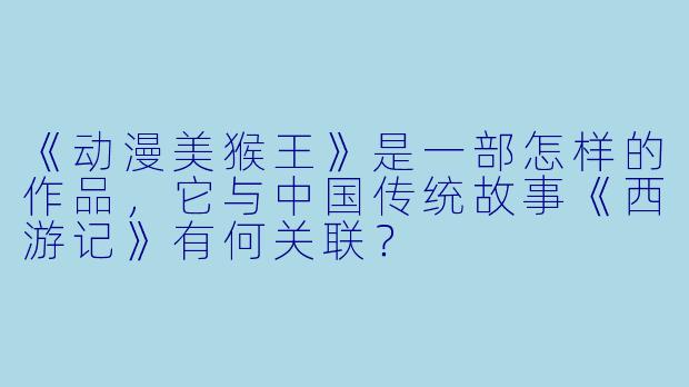 《动漫美猴王》是一部怎样的作品,它与中国传统故事《西游记》有何关联?