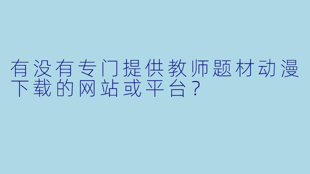 有没有专门提供教师题材动漫下载的网站或平台？
