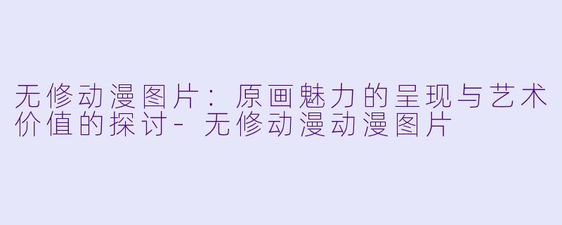 无修动漫图片：原画魅力的呈现与艺术价值的探讨-无修动漫动漫图片
