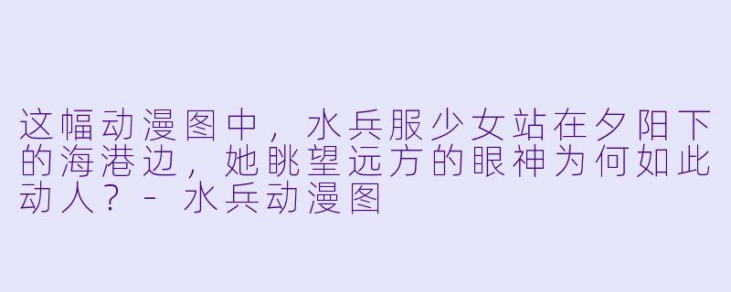 这幅动漫图中，水兵服少女站在夕阳下的海港边，她眺望远方的眼神为何如此动人？-水兵动漫图