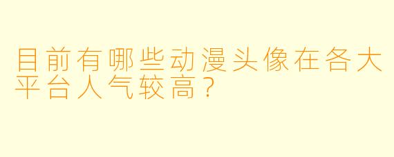 目前有哪些动漫头像在各大平台人气较高？