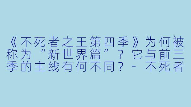 《不死者之王第四季》为何被称为“新世界篇”？它与前三季的主线有何不同？