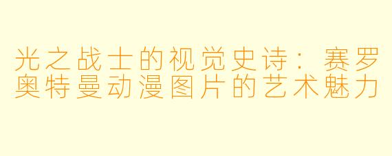 光之战士的视觉史诗:赛罗奥特曼动漫图片的艺术魅力