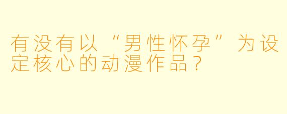 有没有以“男性怀孕”为设定核心的动漫作品？