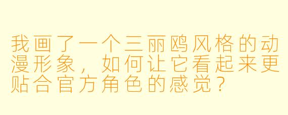 我画了一个三丽鸥风格的动漫形象，如何让它看起来更贴合官方角色的感觉？