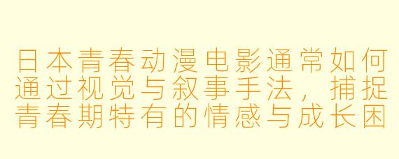 日本青春动漫电影通常如何通过视觉与叙事手法,捕捉青春期特有的情感与成长困境?
